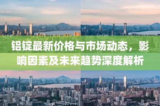 铝锭最新价格与市场动态，影响因素及未来趋势深度解析