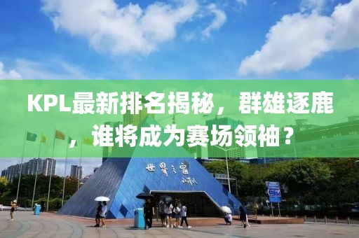 KPL最新排名揭秘，群雄逐鹿，谁将成为赛场领袖？