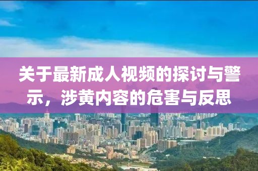 关于最新成人视频的探讨与警示，涉黄内容的危害与反思