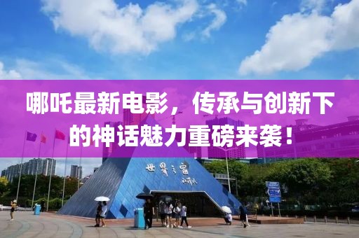 哪吒最新电影，传承与创新下的神话魅力重磅来袭！