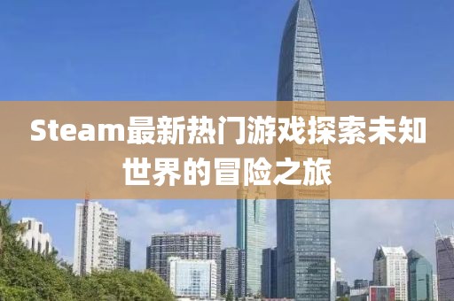 Steam最新热门游戏探索未知世界的冒险之旅