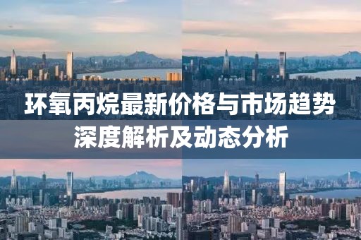 环氧丙烷最新价格与市场趋势深度解析及动态分析