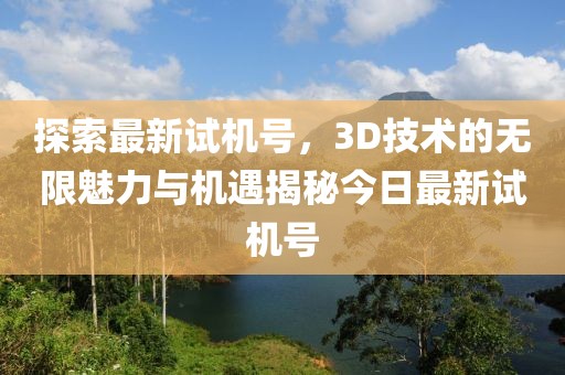 探索最新试机号，3D技术的无限魅力与机遇揭秘今日最新试机号