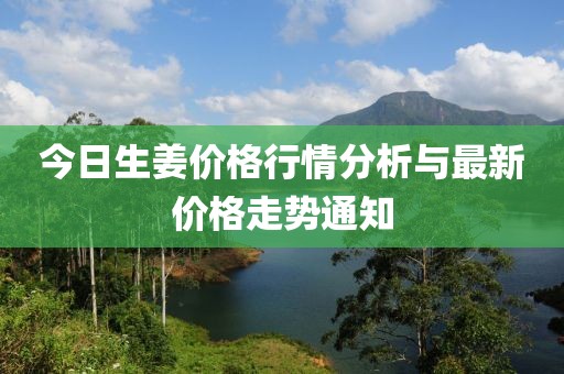 今日生姜价格行情分析与最新价格走势通知