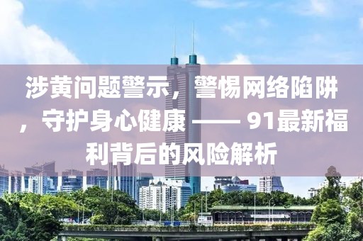 涉黄问题警示，警惕网络陷阱，守护身心健康 —— 91最新福利背后的风险解析