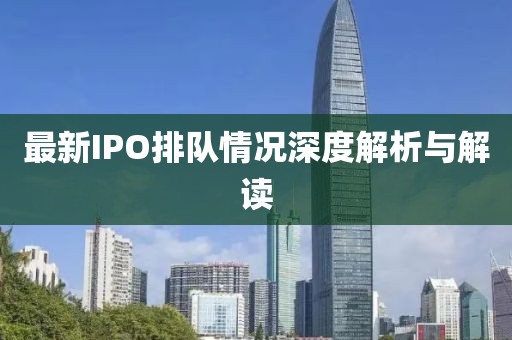 最新IPO排队情况深度解析与解读