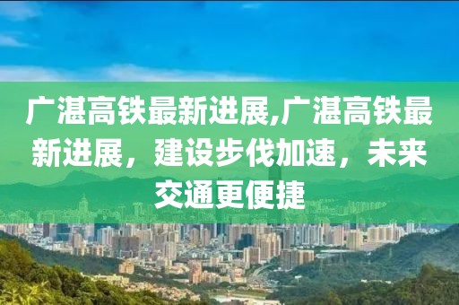 广湛高铁最新进展,广湛高铁最新进展，建设步伐加速，未来交通更便捷