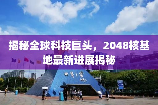 揭秘全球科技巨头，2048核基地最新进展揭秘