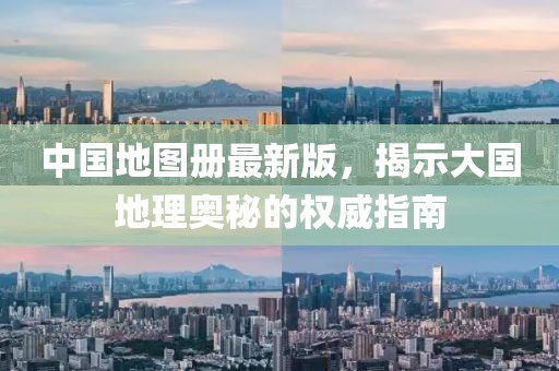 中国地图册最新版，揭示大国地理奥秘的权威指南