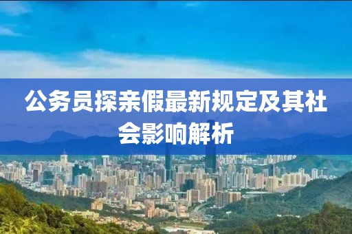 公务员探亲假最新规定及其社会影响解析