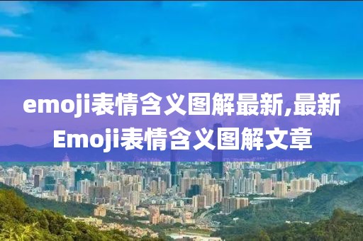 emoji表情含义图解最新,最新Emoji表情含义图解文章