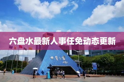 六盘水最新人事任免动态更新