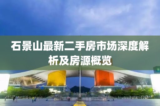 石景山最新二手房市场深度解析及房源概览