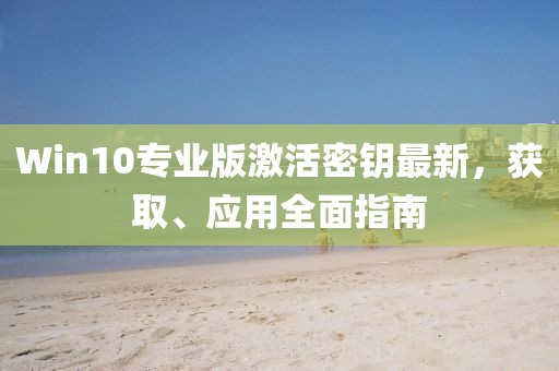 Win10专业版激活密钥最新，获取、应用全面指南