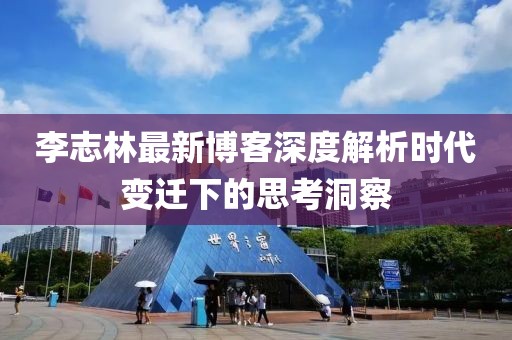 李志林最新博客深度解析时代变迁下的思考洞察