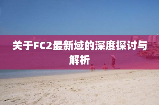 关于FC2最新域的深度探讨与解析