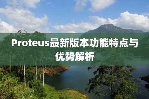 Proteus最新版本功能特点与优势解析