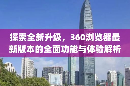 探索全新升级，360浏览器最新版本的全面功能与体验解析