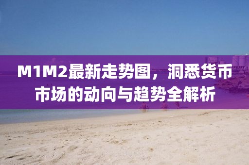 M1M2最新走势图，洞悉货币市场的动向与趋势全解析