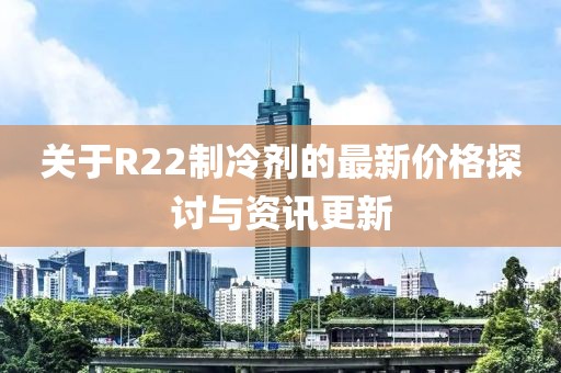 关于R22制冷剂的最新价格探讨与资讯更新