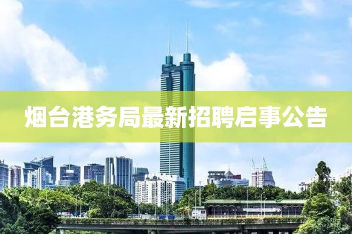 烟台港务局最新招聘启事公告