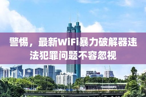 警惕，最新WiFi暴力破解器违法犯罪问题不容忽视