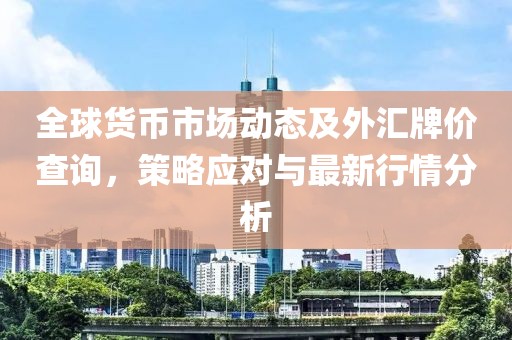 全球货币市场动态及外汇牌价查询，策略应对与最新行情分析