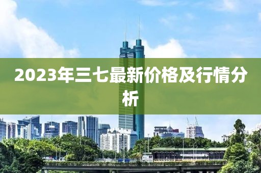 2023年三七最新价格及行情分析