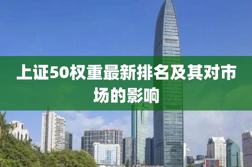 上证50权重最新排名及其对市场的影响