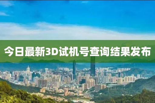 今日最新3D试机号查询结果发布