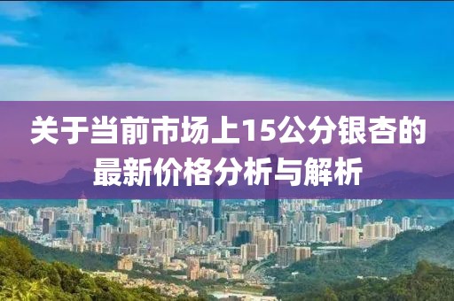 关于当前市场上15公分银杏的最新价格分析与解析