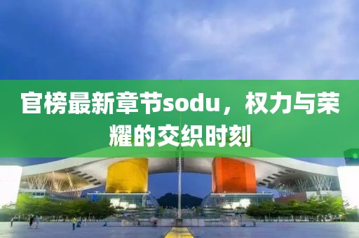 官榜最新章节sodu，权力与荣耀的交织时刻