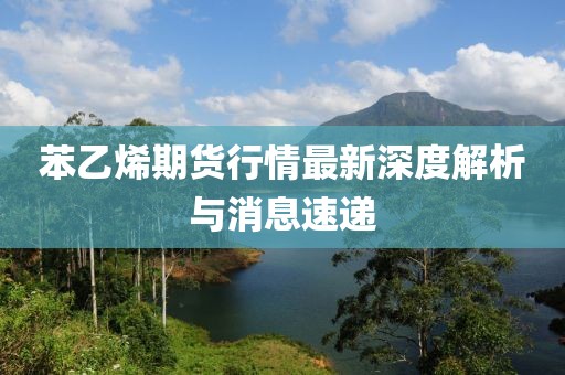 苯乙烯期货行情最新深度解析与消息速递