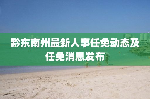 黔东南州最新人事任免动态及任免消息发布